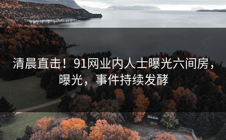 清晨直击！91网业内人士曝光六间房，曝光，事件持续发酵