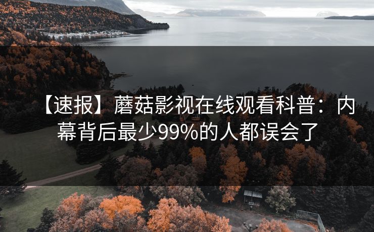 【速报】蘑菇影视在线观看科普：内幕背后最少99%的人都误会了