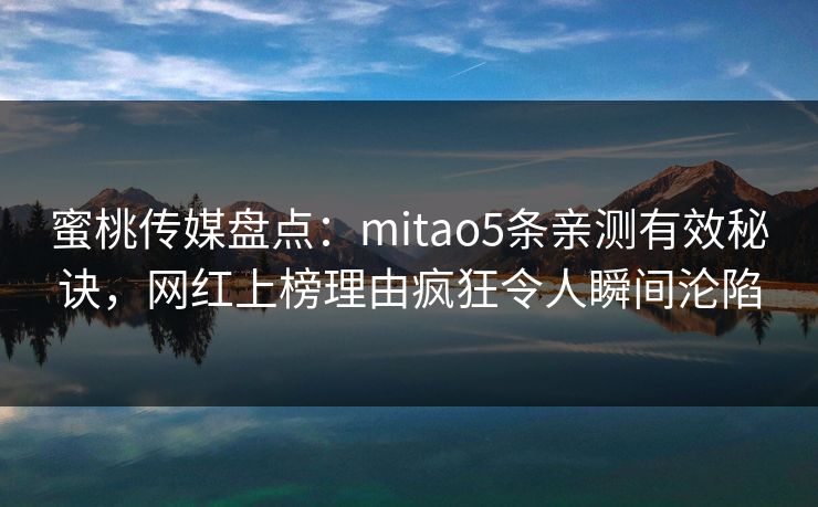 蜜桃传媒盘点：mitao5条亲测有效秘诀，网红上榜理由疯狂令人瞬间沦陷