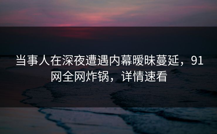 当事人在深夜遭遇内幕暧昧蔓延，91网全网炸锅，详情速看