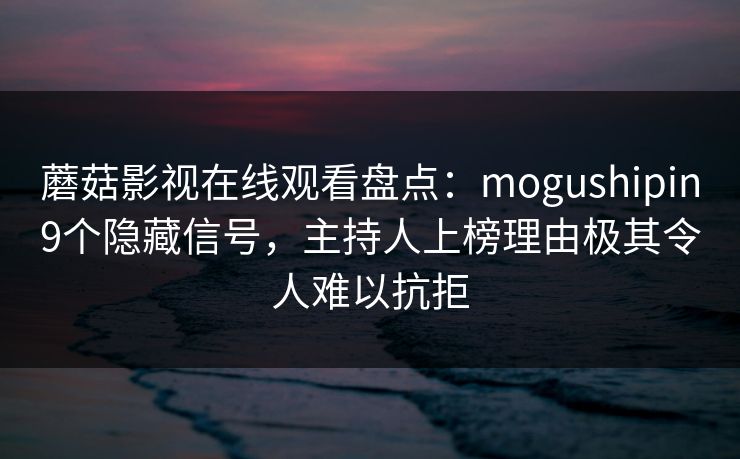 蘑菇影视在线观看盘点：mogushipin9个隐藏信号，主持人上榜理由极其令人难以抗拒