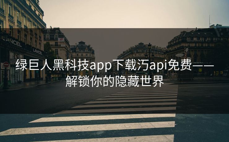 绿巨人黑科技app下载汅api免费——解锁你的隐藏世界