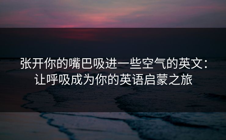张开你的嘴巴吸进一些空气的英文：让呼吸成为你的英语启蒙之旅