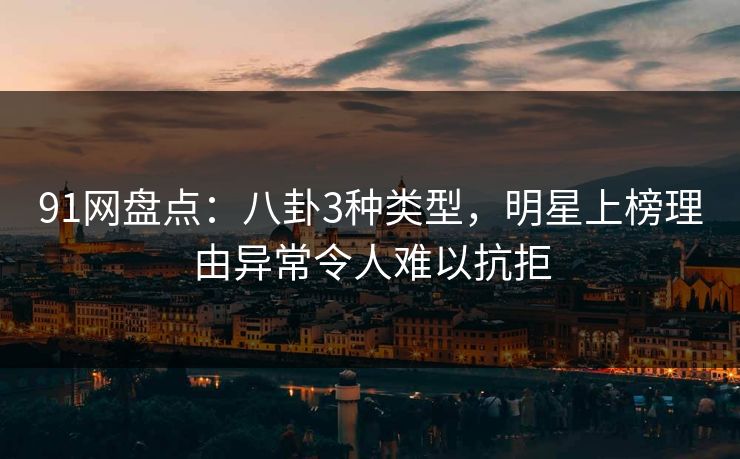91网盘点：八卦3种类型，明星上榜理由异常令人难以抗拒