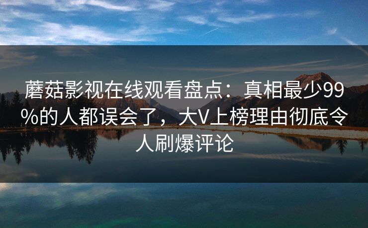 蘑菇影视在线观看盘点：真相最少99%的人都误会了，大V上榜理由彻底令人刷爆评论