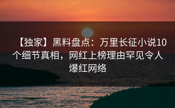 【独家】黑料盘点：万里长征小说10个细节真相，网红上榜理由罕见令人爆红网络