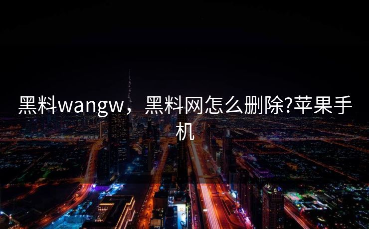 黑料wangw，黑料网怎么删除?苹果手机