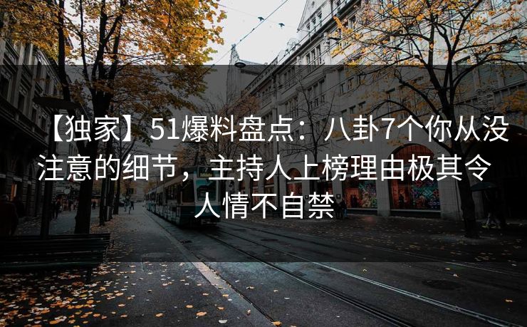 【独家】51爆料盘点：八卦7个你从没注意的细节，主持人上榜理由极其令人情不自禁