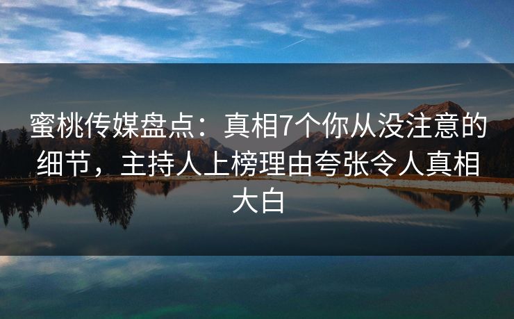 蜜桃传媒盘点:真相7个你从没注意的细节,主持人上榜理由夸张令人真相大白