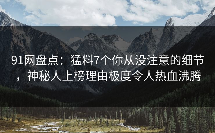 91网盘点:猛料7个你从没注意的细节,神秘人上榜理由极度令人热血沸腾 91网盘点:猛料7个你从没注意的细节,神秘人上榜理由极度令人热血沸腾