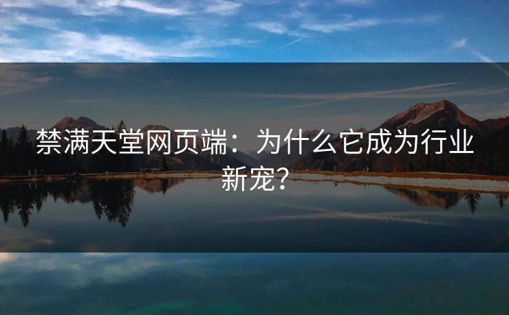 禁满天堂网页端:为什么它成为行业新宠?