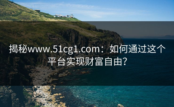 揭秘www.51cg1.com:如何通过这个平台实现财富自由? 揭秘www.51cg1.com:如何通过这个平台实现财富自由?