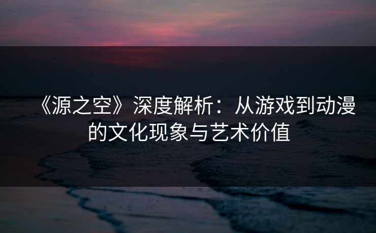 《源之空》深度解析：从游戏到动漫的文化现象与艺术价值