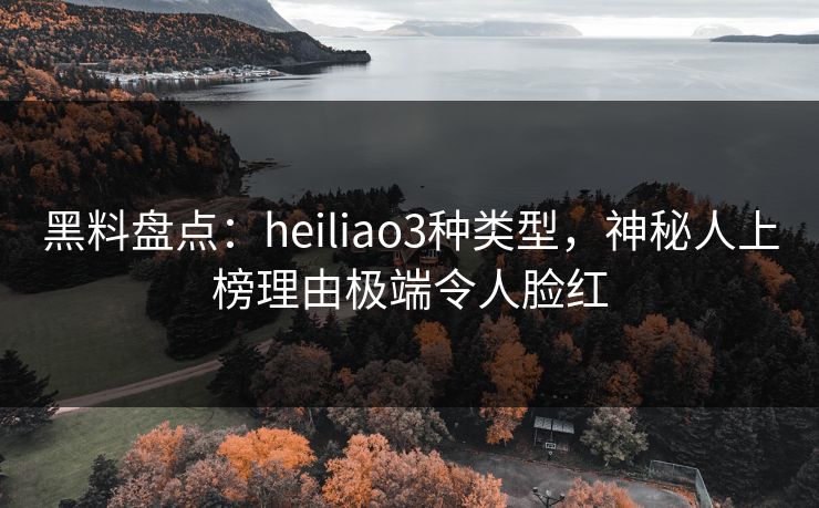 黑料盘点：heiliao3种类型，神秘人上榜理由极端令人脸红