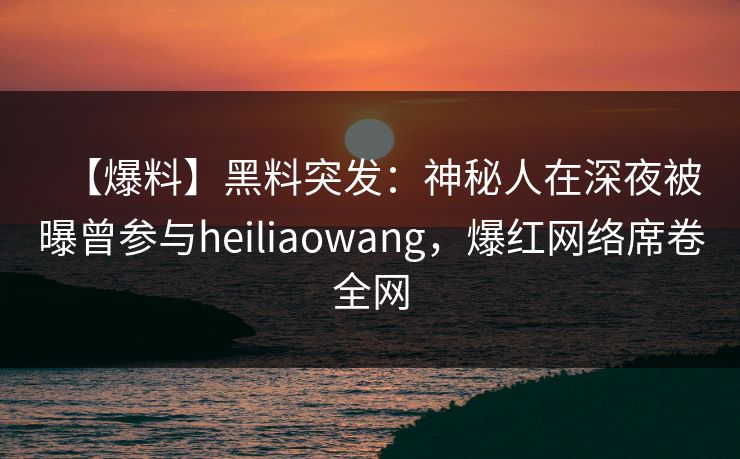 【爆料】黑料突发：神秘人在深夜被曝曾参与heiliaowang，爆红网络席卷全网