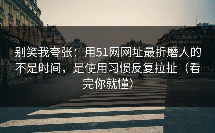 详细阅读:别笑我夸张:用51网网址最折磨人的不是时间,是使用习惯反复拉扯(看完你就懂) 别笑我夸张:用51网网址最折磨人的不是时间,是使用习惯反复拉扯(看完你就懂)
