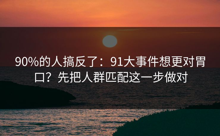 90%的人搞反了:91大事件想更对胃口?先把人群匹配这一步做对 90%的人搞反了:91大事件想更对胃口?先把人群匹配这一步做对