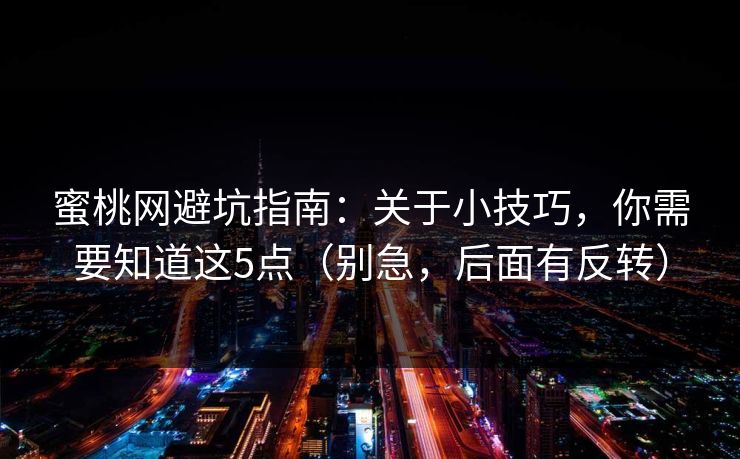 蜜桃网避坑指南：关于小技巧，你需要知道这5点（别急，后面有反转）
