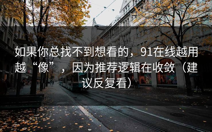 如果你总找不到想看的，91在线越用越“像”，因为推荐逻辑在收敛（建议反复看）