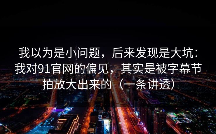 我以为是小问题，后来发现是大坑：我对91官网的偏见，其实是被字幕节拍放大出来的（一条讲透）