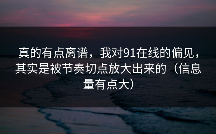详细阅读:真的有点离谱,我对91在线的偏见,其实是被节奏切点放大出来的(信息量有点大) 真的有点离谱,我对91在线的偏见,其实是被节奏切点放大出来的(信息量有点大)