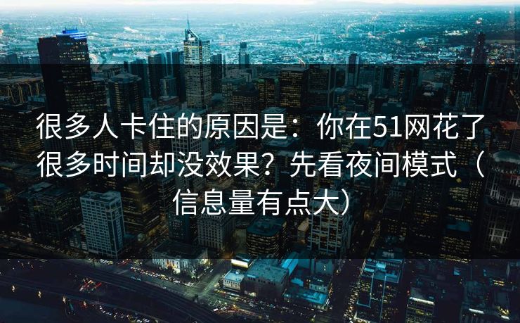 很多人卡住的原因是:你在51网花了很多时间却没效果?先看夜间模式(信息量有点大) 很多人卡住的原因是:你在51网花了很多时间却没效果?先看夜间模式(信息量有点大)