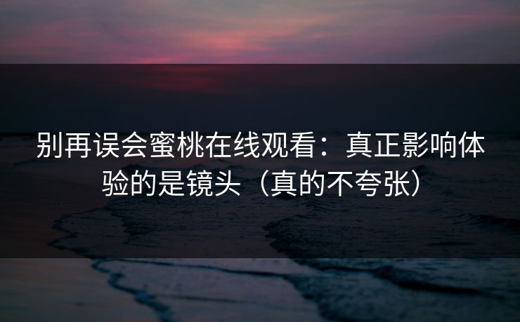 详细阅读:别再误会蜜桃在线观看:真正影响体验的是镜头(真的不夸张) 别再误会蜜桃在线观看:真正影响体验的是镜头(真的不夸张)
