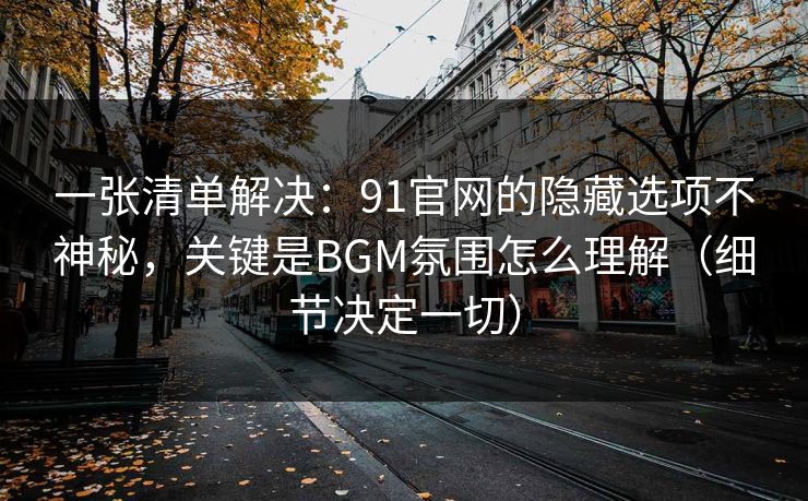 详细阅读:一张清单解决:91官网的隐藏选项不神秘,关键是BGM氛围怎么理解(细节决定一切) 一张清单解决:91官网的隐藏选项不神秘,关键是BGM氛围怎么理解(细节决定一切)