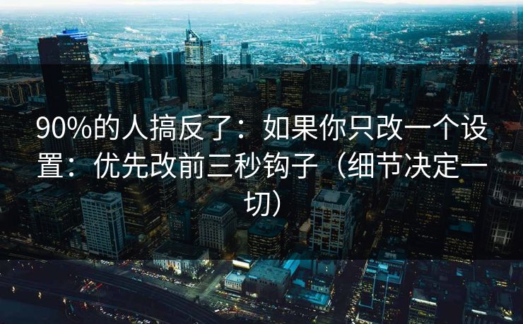 详细阅读:90%的人搞反了:如果你只改一个设置:优先改前三秒钩子(细节决定一切) 90%的人搞反了:如果你只改一个设置:优先改前三秒钩子(细节决定一切)