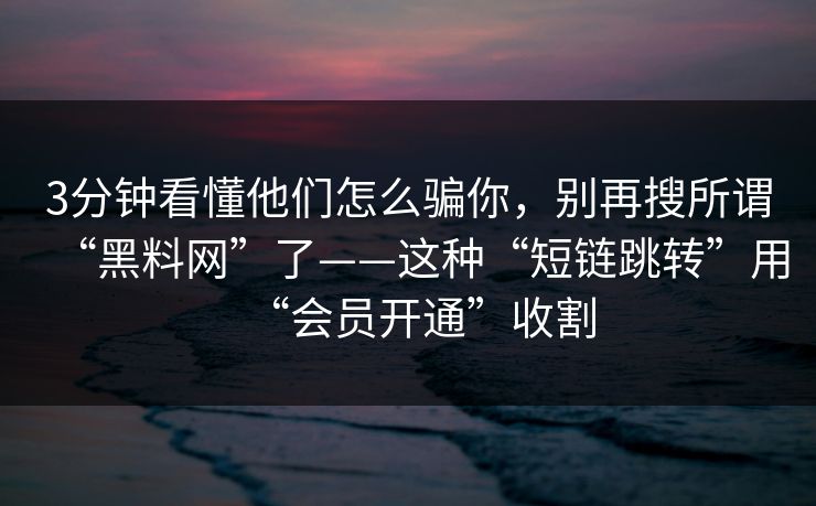 详细阅读:3分钟看懂他们怎么骗你,别再搜所谓“黑料网”了——这种“短链跳转”用“会员开通”收割 3分钟看懂他们怎么骗你,别再搜所谓“黑料网”了——这种“短链跳转”用“会员开通”收割