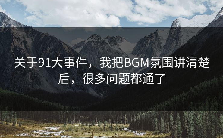 关于91大事件，我把BGM氛围讲清楚后，很多问题都通了