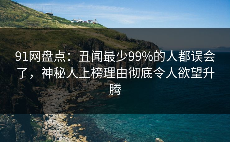 91网盘点：丑闻最少99%的人都误会了，神秘人上榜理由彻底令人欲望升腾