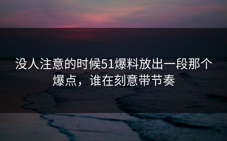 详细阅读:没人注意的时候51爆料放出一段那个爆点,谁在刻意带节奏 没人注意的时候51爆料放出一段那个爆点,谁在刻意带节奏