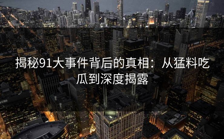 揭秘91大事件背后的真相:从猛料吃瓜到深度揭露 揭秘91大事件背后的真相:从猛料吃瓜到深度揭露